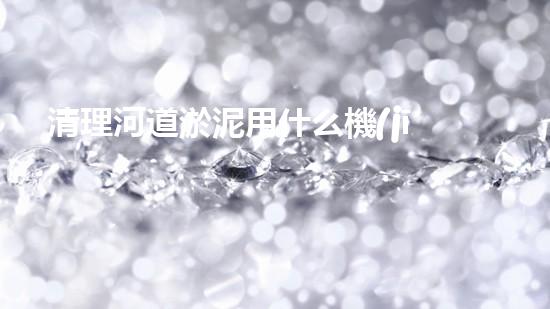 清理河道淤泥用什么機(jī)器好清淤工程技術(shù)革新：如何提升施工效率與安全性？